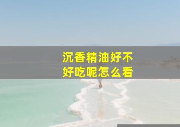 沉香精油好不好吃呢怎么看