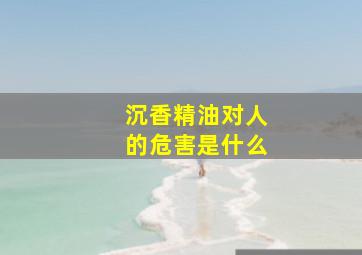 沉香精油对人的危害是什么