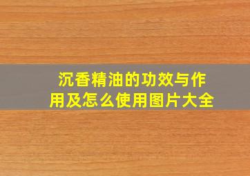 沉香精油的功效与作用及怎么使用图片大全