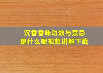 沉香香味功效与禁忌是什么呢视频讲解下载