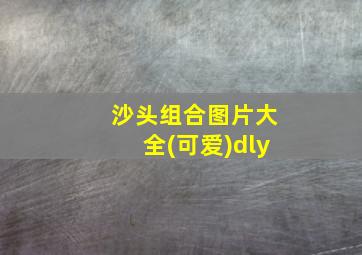 沙头组合图片大全(可爱)dly