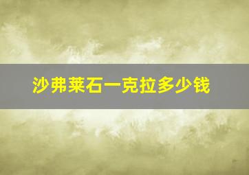 沙弗莱石一克拉多少钱