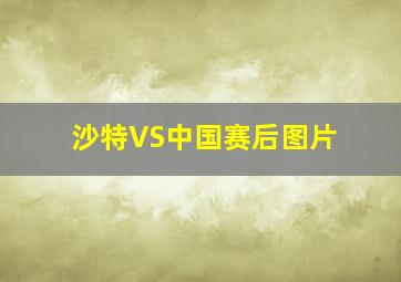 沙特VS中国赛后图片