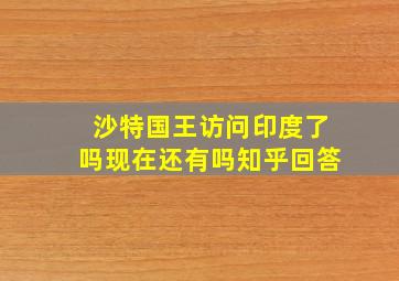 沙特国王访问印度了吗现在还有吗知乎回答