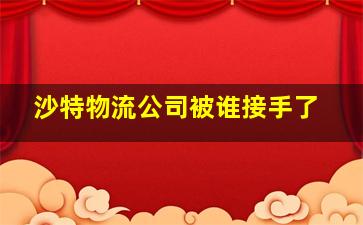 沙特物流公司被谁接手了