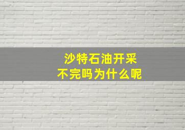 沙特石油开采不完吗为什么呢