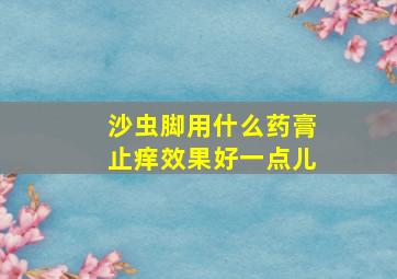 沙虫脚用什么药膏止痒效果好一点儿