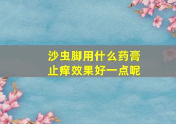 沙虫脚用什么药膏止痒效果好一点呢