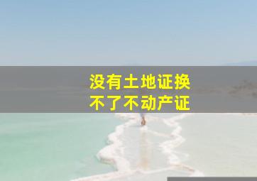 没有土地证换不了不动产证