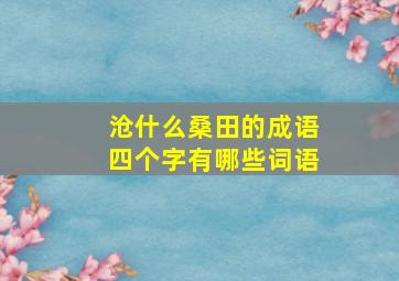 沧什么桑田的成语四个字有哪些词语