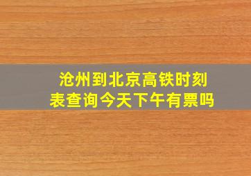 沧州到北京高铁时刻表查询今天下午有票吗