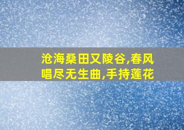 沧海桑田又陵谷,春风唱尽无生曲,手持莲花