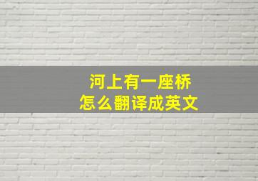 河上有一座桥怎么翻译成英文