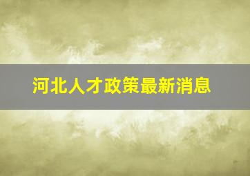 河北人才政策最新消息