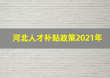 河北人才补贴政策2021年