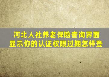 河北人社养老保险查询界面显示你的认证权限过期怎样登