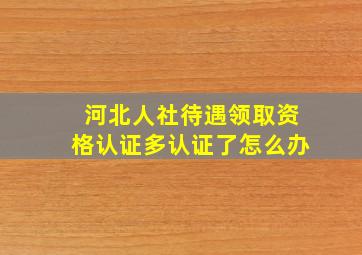 河北人社待遇领取资格认证多认证了怎么办