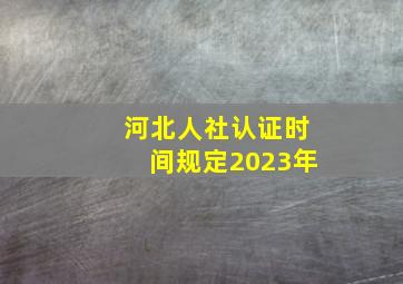 河北人社认证时间规定2023年