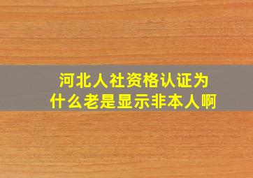 河北人社资格认证为什么老是显示非本人啊