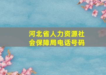 河北省人力资源社会保障局电话号码