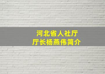 河北省人社厅厅长杨燕伟简介