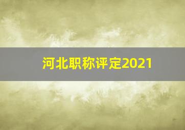 河北职称评定2021