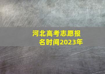 河北高考志愿报名时间2023年