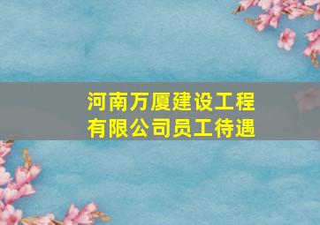 河南万厦建设工程有限公司员工待遇