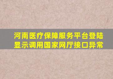 河南医疗保障服务平台登陆显示调用国家网厅接口异常