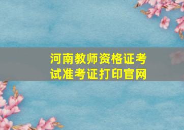 河南教师资格证考试准考证打印官网