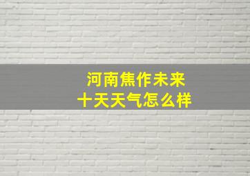 河南焦作未来十天天气怎么样