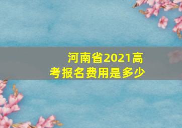 河南省2021高考报名费用是多少