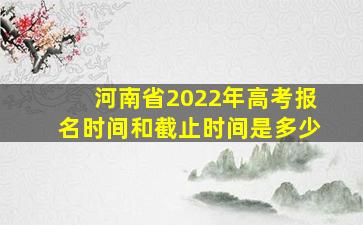 河南省2022年高考报名时间和截止时间是多少