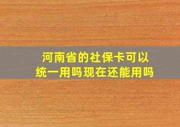 河南省的社保卡可以统一用吗现在还能用吗