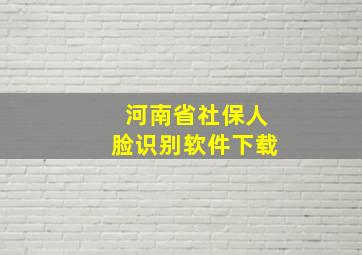 河南省社保人脸识别软件下载