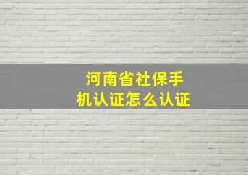 河南省社保手机认证怎么认证