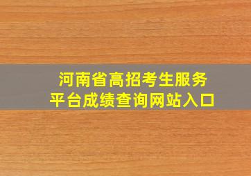 河南省高招考生服务平台成绩查询网站入口