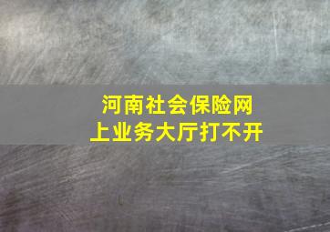 河南社会保险网上业务大厅打不开