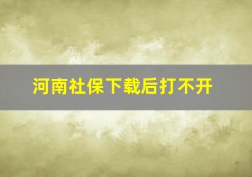 河南社保下载后打不开