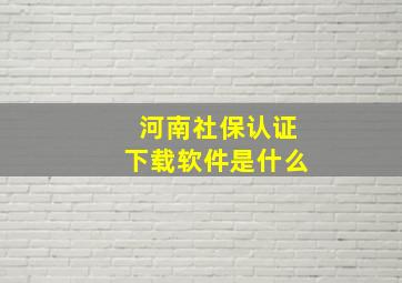 河南社保认证下载软件是什么