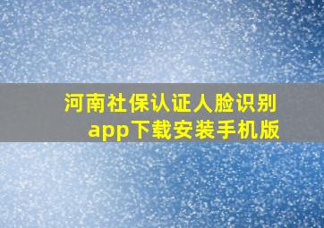 河南社保认证人脸识别app下载安装手机版