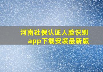 河南社保认证人脸识别app下载安装最新版