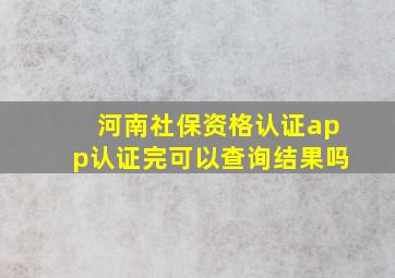 河南社保资格认证app认证完可以查询结果吗