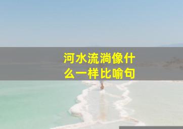 河水流淌像什么一样比喻句