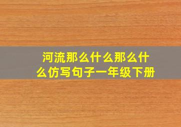 河流那么什么那么什么仿写句子一年级下册