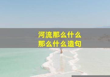 河流那么什么那么什么造句