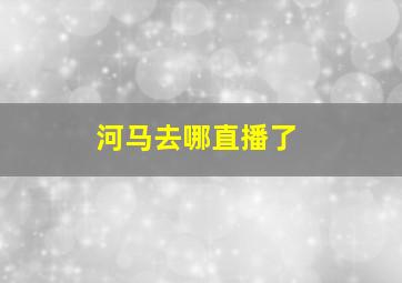 河马去哪直播了