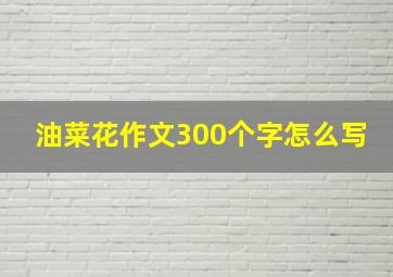 油菜花作文300个字怎么写