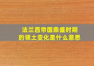 法兰西帝国鼎盛时期的领土变化是什么意思