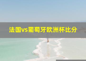 法国vs葡萄牙欧洲杯比分